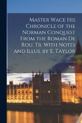 Master Wace His Chronicle of the Norman Conquest From the Roman De Rou. Tr. With Notes and Illus. by E. Taylor - Wace - cover