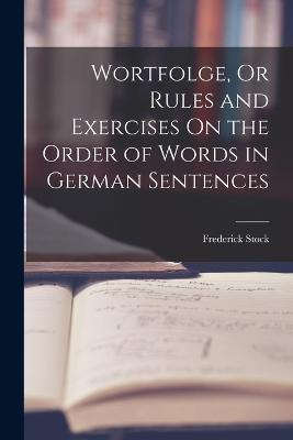 Wortfolge, Or Rules and Exercises On the Order of Words in German Sentences - Frederick Stock - cover