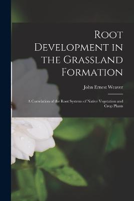 Root Development in the Grassland Formation: A Correlation of the Root Systems of Native Vegetation and Crop Plants - John Ernest Weaver - cover