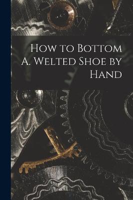 How to Bottom A. Welted Shoe by Hand - Anonymous - cover