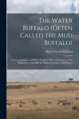 The Water Buffalo (Often Called the Mud Buffalo): Its Characteristics and Habits Together With a Description of the Preparation of Its Hide for Making Rawhide Loom Pickers - Harry Parsons Garland - cover