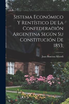 Sistema económico y rentístico de la Confederación argentina según su constitución de 1853; - Juan Bautista Alberdi - cover