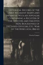 Historical Record of the First Regiment Maryland Infantry, With an Appendix Containing a Register of the Officers and Enlisted men, Biographies of Deceased Officers, etc. war of the Rebellion, 1861-65