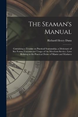 The Seaman's Manual: Containing a Treatise on Practical Seamanship, a Dictionary of sea Terms, Customs and Usages of the Merchant Service, Laws Relating to the Practical Duties of Master and Mariners - Richard Henry Dana - cover