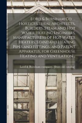 Lord & Burnham co. ... Horticultural Architects, Builders, Steam and hot Water Heating Engineers, Manufacturers of hot Water Heaters, Standard Heating Pipes and Fittings, and Patent Apparatus, for Greenhouse Heating and Ventilation .. - cover