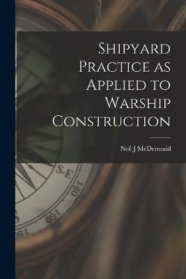 Shipyard Practice as Applied to Warship Construction - Neil J McDermaid - cover