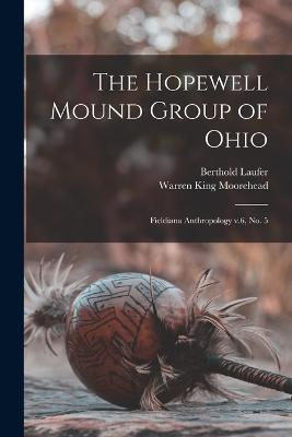 The Hopewell Mound Group of Ohio: Fieldiana Anthropology v.6, no. 5 - Berthold Laufer,Warren King Moorehead - cover