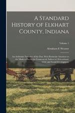 A Standard History of Elkhart County, Indiana: An Authentic Narrative of the Past, With Particular Attention to the Modern era in the Commercial, Industrial, Educational, Civic and Social Development; Volume 1