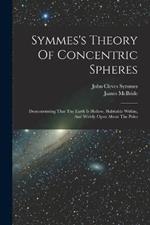 Symmes's Theory Of Concentric Spheres: Demonstrating That The Earth Is Hollow, Habitable Within, And Widely Open About The Poles