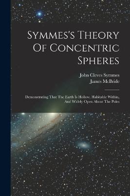 Symmes's Theory Of Concentric Spheres: Demonstrating That The Earth Is Hollow, Habitable Within, And Widely Open About The Poles - James McBride - cover