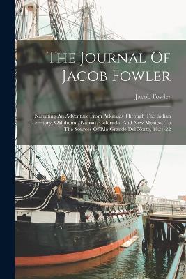 The Journal Of Jacob Fowler: Narrating An Adventure From Arkansas Through The Indian Territory, Oklahoma, Kansas, Colorado, And New Mexico, To The Sources Of Rio Grande Del Norte, 1821-22 - Jacob Fowler - cover