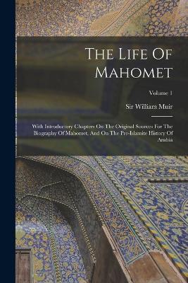 The Life Of Mahomet: With Introductory Chapters On The Original Sources For The Biography Of Mahomet, And On The Pre-islamite History Of Arabia; Volume 1 - William Muir - cover