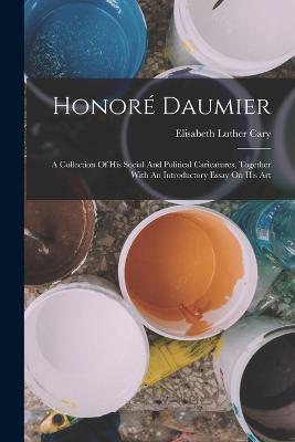 Honore Daumier: A Collection Of His Social And Political Caricatures, Together With An Introductory Essay On His Art - Elisabeth Luther Cary - cover