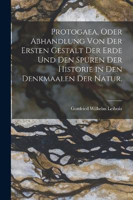 Protogaea, oder Abhandlung von der ersten Gestalt der Erde und den Spuren der Historie in Den Denkmaalen der Natur. - Gottfried Wilhelm Leibniz - cover