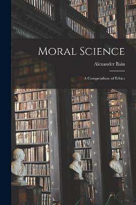 Moral Science: A Compendium of Ethics - Alexander Bain - cover