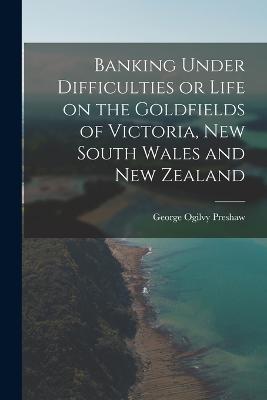 Banking Under Difficulties or Life on the Goldfields of Victoria, New South Wales and New Zealand - George Ogilvy Preshaw - cover