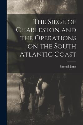The Siege of Charleston and the Operations on the South Atlantic Coast - Samuel Jones - cover