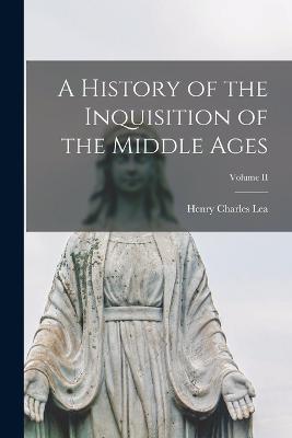 A History of the Inquisition of the Middle Ages; Volume II - Henry Charles Lea - cover