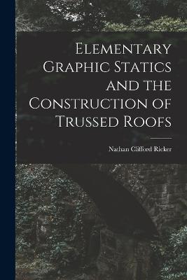 Elementary Graphic Statics and the Construction of Trussed Roofs - Nathan Clifford Ricker - cover