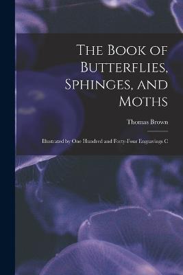 The Book of Butterflies, Sphinges, and Moths: Illustrated by One Hundred and Forty-four Engravings C - Thomas Brown - cover