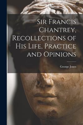 Sir Francis Chantrey, Recollections of his Life, Practice and Opinions - George Jones - cover