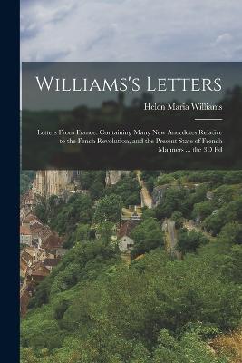 Williams's Letters: Letters From France: Containing Many New Anecdotes Relative to the Fench Revolution, and the Present State of French Manners ... the 3D Ed - Helen Maria Williams - cover