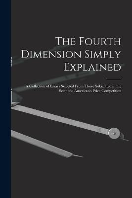 The Fourth Dimension Simply Explained: A Collection of Essays Selected From Those Submitted in the Scientific American's Prize Competition - Anonymous - cover
