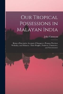 Our Tropical Possessions in Malayan India: Being a Descriptive Account of Singapore, Penang, Province Wellesley, and Malacca: Their Peoples, Products, Commerce, and Government - John Cameron - cover