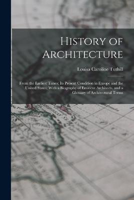 History of Architecture: From the Earliest Times; Its Present Condition in Europe and the United States; With a Biography of Eminent Architects, and a Glossary of Architectural Terms - Louisa Caroline Tuthill - cover
