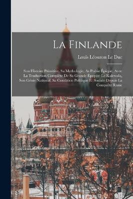 La Finlande: Son Histoire Primitive, Sa Mythologie, As Poesie Epique, Avec La Traduction Complete De Sa Grande Epopee: Le Kalewala, Son Genie National, Sa Condition Politique Et Sociale Depuis La Conquete Russe - Louis Leouzon Le Duc - cover