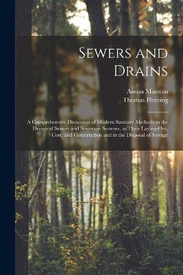 Sewers and Drains: A Comprehensive Discussion of Modern Sanitary Methods in the Design of Sewers and Sewerage Systems, in Their Laying-Out, Cost, and Construction and in the Disposal of Sewage - Anson Marston,Thomas Fleming - cover