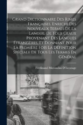 Grand Dictionnaire Des Rimes Françaises, Enrichi Des Nouveaux Termes De La Langue, De Tous Ceaux Provenant Des Langues Étrangères, Et Donnant Pour La Première Fois La Définition Spéciale De Tous Les Termes En Général - Ferdinand Morandini D'Eccatage - cover