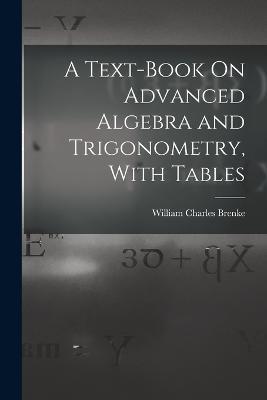A Text-Book On Advanced Algebra and Trigonometry, With Tables - William Charles Brenke - cover