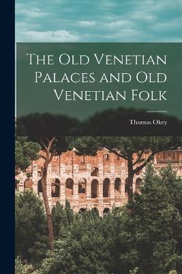 The Old Venetian Palaces and Old Venetian Folk - Thomas Okey - cover