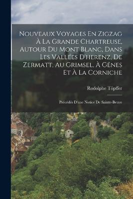 Nouveaux Voyages En Zigzag À La Grande Chartreuse, Autour Du Mont Blanc, Dans Les Vallées D'herenz, De Zermatt, Au Grimsel, À Gênes Et À La Corniche: Précédés D'une Notice De Sainte-Beuve - Rodolphe Töpffer - cover