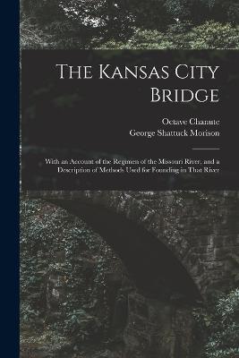 The Kansas City Bridge: With an Account of the Regimen of the Missouri River, and a Description of Methods Used for Founding in That River - George Shattuck Morison,Octave Chanute - cover