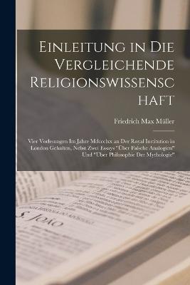 Einleitung in die vergleichende Religionswissenschaft: Vier Vorlesungen im Jahre Mdccclxx an der Royal Institution in London Gehalten, nebst zwei Essays UEber Falsche Analogien und UEber Philosophie der Mythologie - Friedrich Max Muller - cover