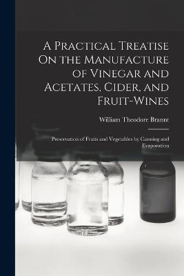A Practical Treatise On the Manufacture of Vinegar and Acetates, Cider, and Fruit-Wines; Preservation of Fruits and Vegetables by Canning and Evaporation - William Theodore Brannt - cover