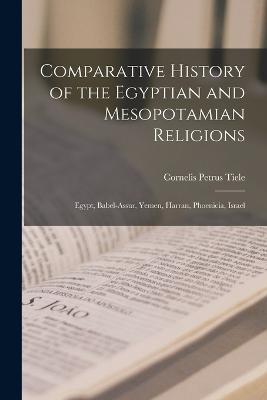 Comparative History of the Egyptian and Mesopotamian Religions: Egypt, Babel-Assur, Yemen, Harran, Phoenicia, Israel - Cornelis Petrus Tiele - cover