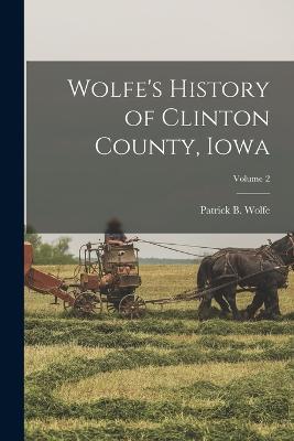 Wolfe's History of Clinton County, Iowa; Volume 2 - Patrick B Wolfe - cover
