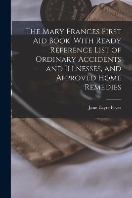 The Mary Frances First aid Book, With Ready Reference List of Ordinary Accidents and Illnesses, and Approved Home Remedies - Jane Eayre Fryer - cover