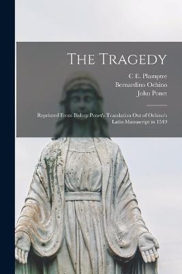 The Tragedy: Reprinted From Bishop Ponet's Translation out of Ochino's Latin Manuscript in 1549 - Bernardino Ochino,John Ponet,C E Plumptre - cover