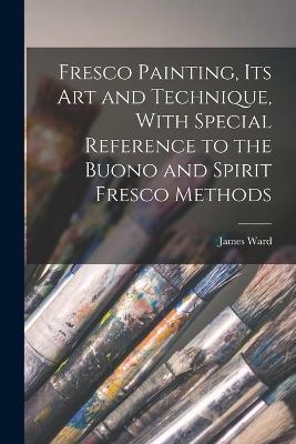 Fresco Painting, its art and Technique, With Special Reference to the Buono and Spirit Fresco Methods - James Ward - cover