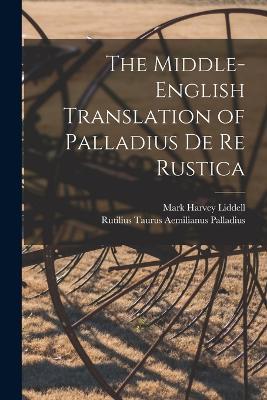 The Middle-English Translation of Palladius De re Rustica - Mark Harvey Liddell,Rutilius Taurus Aemilianus Palladius - cover