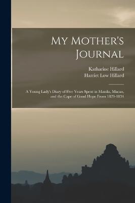 My Mother's Journal; a Young Lady's Diary of Five Years Spent in Manila, Macao, and the Cape of Good Hope From 1829-1834 - Katharine Hillard,Harriet Low Hillard - cover