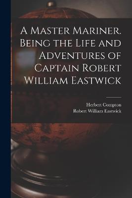 A Master Mariner. Being the Life and Adventures of Captain Robert William Eastwick - Herbert Compton,Robert William Eastwick - cover