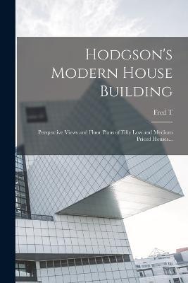 Hodgson's Modern House Building: Perspective Views and Floor Plans of Fifty low and Medium Priced Houses... - Fred T 1836-1919 Hodgson - cover