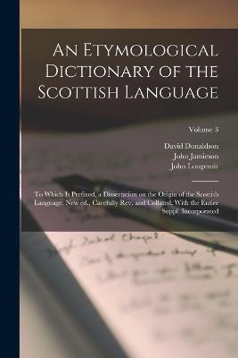 An Etymological Dictionary of the Scottish Language; to Which is Prefixed, a Dissertation on the Origin of the Scottish Language. New ed., Carefully rev. and Collated, With the Entire Suppl. Incorporated; Volume 3 - John Jamieson,David Donaldson,John Longmuir - cover