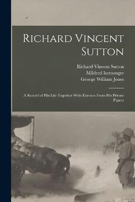 Richard Vincent Sutton: A Record of his Life Together With Extracts From his Private Papers - George William Jones,Richard Vincent Sutton,Mildred Isemonger - cover