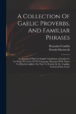 A Collection Of Gaelic Proverbs, And Familiar Phrases: Accompanied With An English Translation, Intended To Facilitate The Study Of The Language; Illustrated With Notes. To Which Is Added, The Way To Wealth, By Dr. Franklin, Translated Into Gaelic